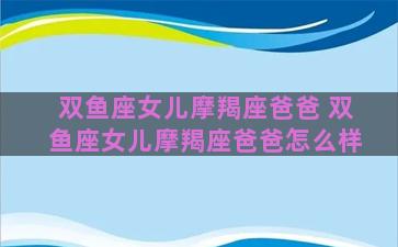 双鱼座女儿摩羯座爸爸 双鱼座女儿摩羯座爸爸怎么样